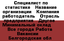 Специалист по статистике › Название организации ­ Компания-работодатель › Отрасль предприятия ­ Другое › Минимальный оклад ­ 1 - Все города Работа » Вакансии   . Белгородская обл.